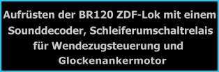 Aufrsten der BR120 ZDF-Lok mit einem Sounddecoder, Schleiferumschaltrelais fr Wendezugsteuerung und Glockenankermotor