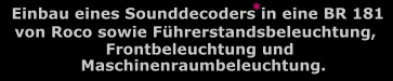 Einbau eines Sounddecoders in eine BR 181 von Roco sowie Fhrerstandsbeleuchtung , Frontbeleuchtung und Maschinenraumbeleuchtung